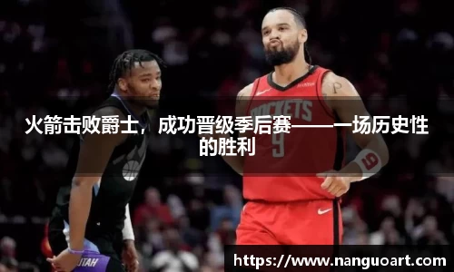 火箭击败爵士，成功晋级季后赛——一场历史性的胜利