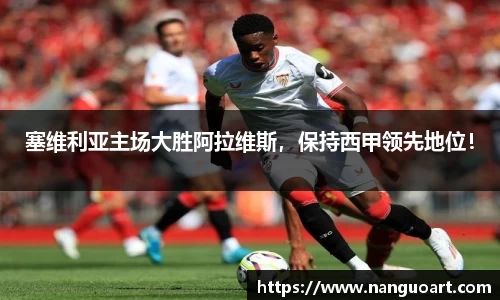 塞维利亚主场大胜阿拉维斯，保持西甲领先地位！