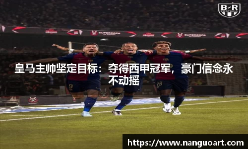 皇马主帅坚定目标：夺得西甲冠军，豪门信念永不动摇