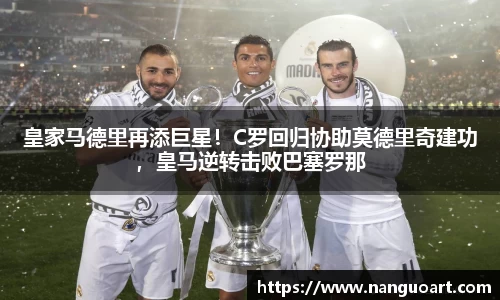 皇家马德里再添巨星！C罗回归协助莫德里奇建功，皇马逆转击败巴塞罗那