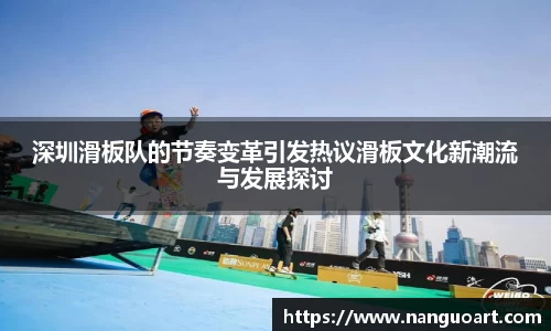 深圳滑板队的节奏变革引发热议滑板文化新潮流与发展探讨