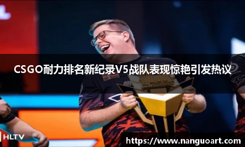 CSGO耐力排名新纪录V5战队表现惊艳引发热议