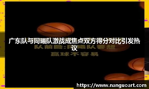 广东队与同曦队激战成焦点双方得分对比引发热议