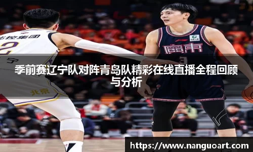 季前赛辽宁队对阵青岛队精彩在线直播全程回顾与分析