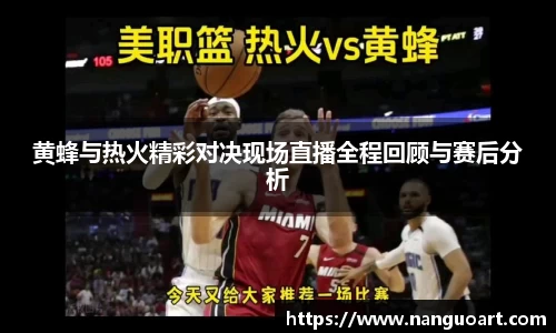 黄蜂与热火精彩对决现场直播全程回顾与赛后分析