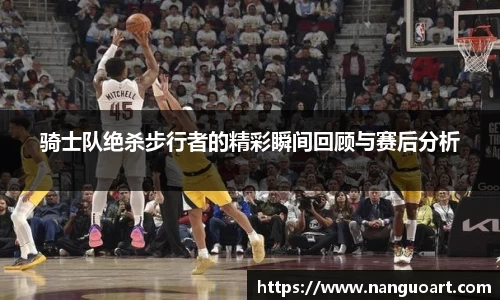 骑士队绝杀步行者的精彩瞬间回顾与赛后分析