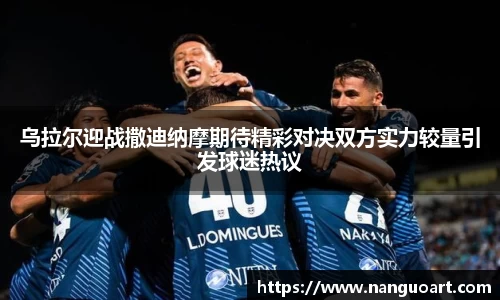 乌拉尔迎战撒迪纳摩期待精彩对决双方实力较量引发球迷热议