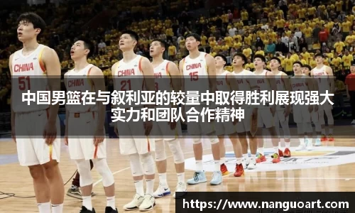 中国男篮在与叙利亚的较量中取得胜利展现强大实力和团队合作精神